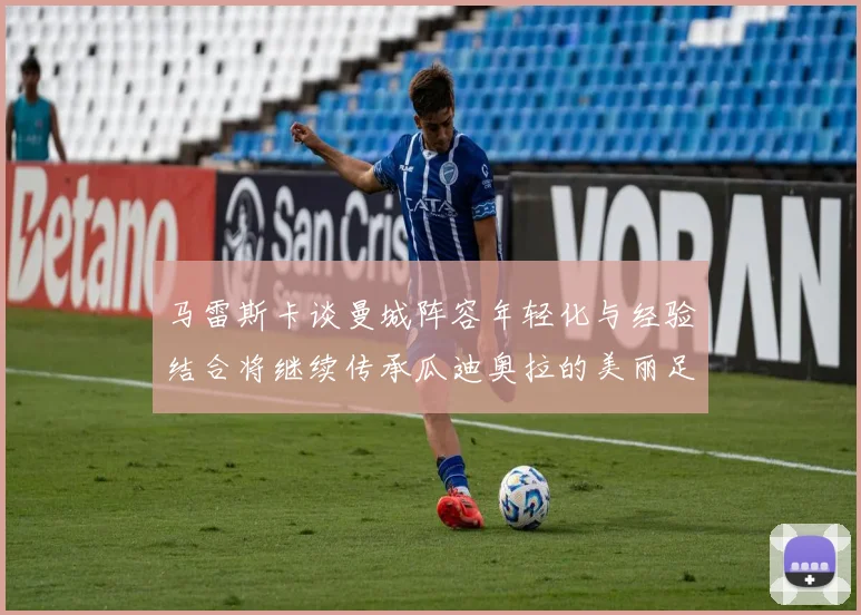 马雷斯卡谈曼城阵容年轻化与经验结合将继续传承瓜迪奥拉的美丽足球理念