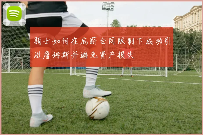 骑士如何在底薪合同限制下成功引进詹姆斯并避免资产损失