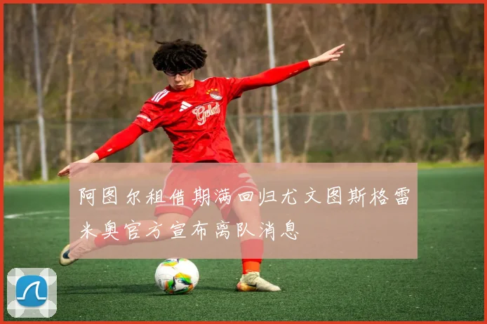 阿图尔租借期满回归尤文图斯格雷米奥官方宣布离队消息