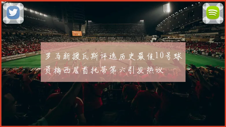 罗马新援瓦斯评选历史最佳10号球员梅西居首托蒂第六引发热议