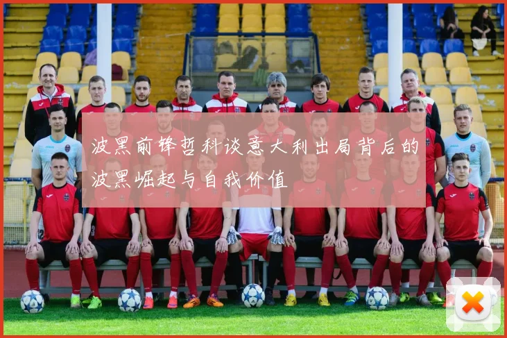 波黑前锋哲科谈意大利出局背后的波黑崛起与自我价值