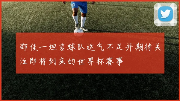 邵佳一坦言球队运气不足并期待关注即将到来的世界杯赛事