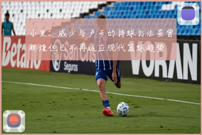 小里：威少与卢卡的持球打法虽曾辉煌但已不再适应现代篮球趋势