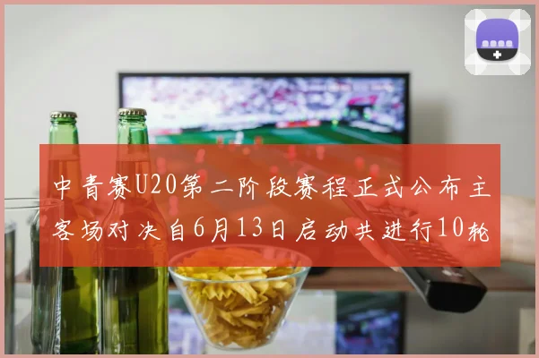 中青赛U20第二阶段赛程正式公布主客场对决自6月13日启动共进行10轮较量