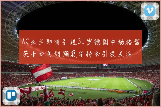 AC米兰即将引进31岁德国中场格雷茨卡合同到期夏季转会引发关注