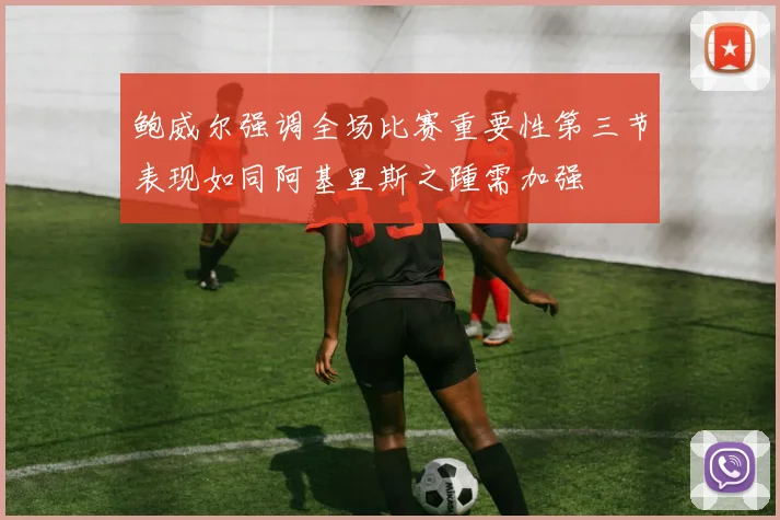 鲍威尔强调全场比赛重要性第三节表现如同阿基里斯之踵需加强