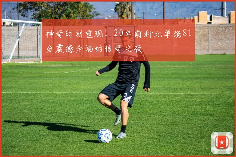神奇时刻重现！20年前科比单场81分震撼全场的传奇之夜