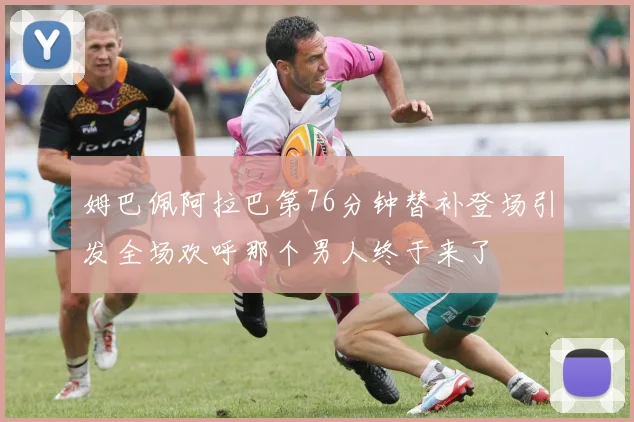 姆巴佩阿拉巴第76分钟替补登场引发全场欢呼那个男人终于来了
