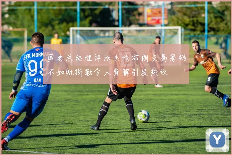 匿名总经理评论杰伦布朗交易筹码不如凯斯勒令人费解引发热议