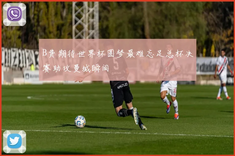 B费期待世界杯圆梦最难忘足总杯决赛助攻曼城瞬间
