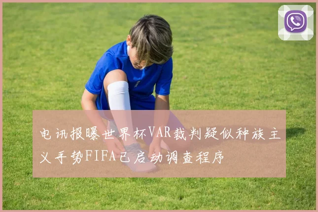 电讯报曝世界杯VAR裁判疑似种族主义手势FIFA已启动调查程序