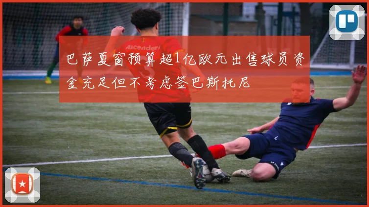 巴萨夏窗预算超1亿欧元出售球员资金充足但不考虑签巴斯托尼