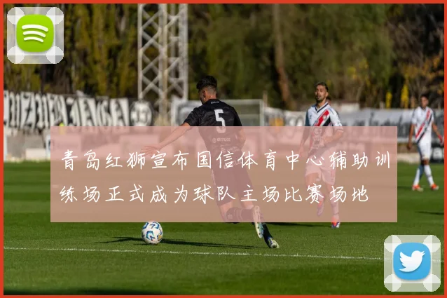 青岛红狮宣布国信体育中心辅助训练场正式成为球队主场比赛场地