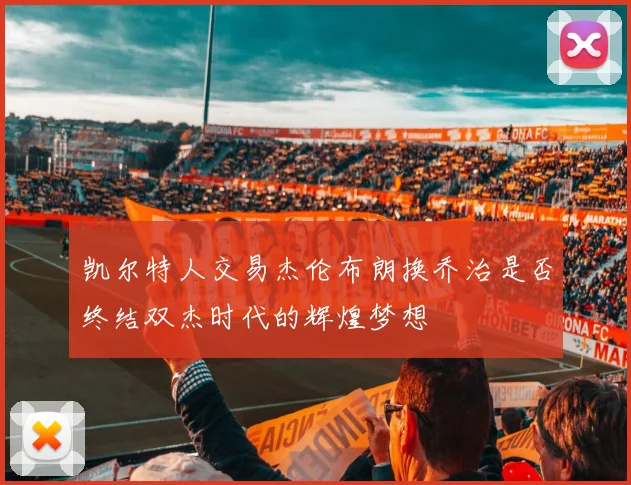 凯尔特人交易杰伦布朗换乔治是否终结双杰时代的辉煌梦想