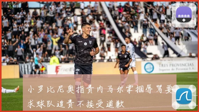 小罗比尼奥指责内马尔掌掴辱骂要求球队追责不接受道歉