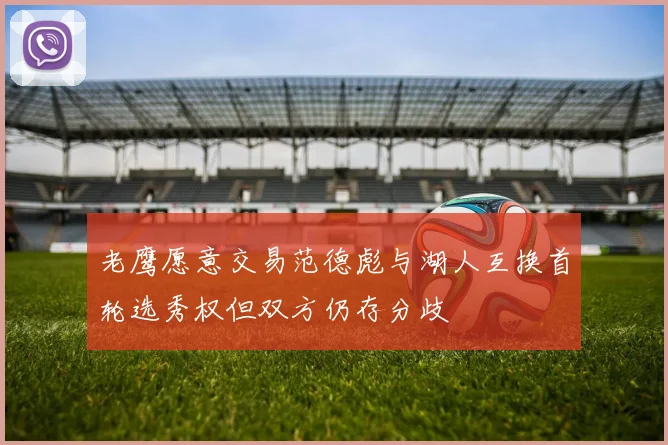 老鹰愿意交易范德彪与湖人互换首轮选秀权但双方仍存分歧