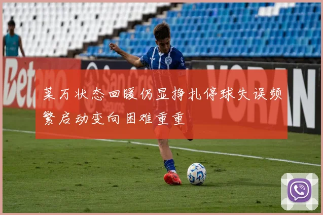 莱万状态回暖仍显挣扎停球失误频繁启动变向困难重重