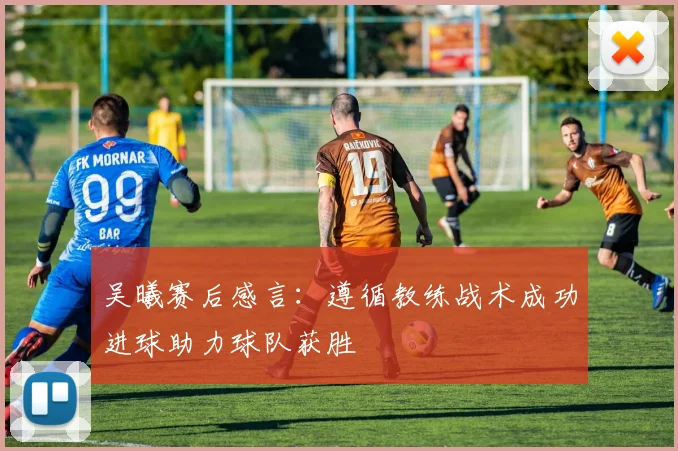 吴曦赛后感言：遵循教练战术成功进球助力球队获胜