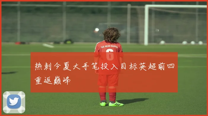 热刺今夏大手笔投入目标英超前四重返巅峰