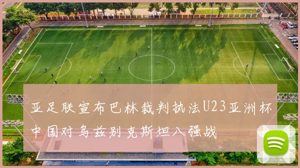 亚足联宣布巴林裁判执法U23亚洲杯中国对乌兹别克斯坦八强战