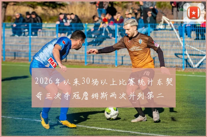 2026年以来30场以上比赛统计东契奇三次夺冠詹姆斯两次并列第二