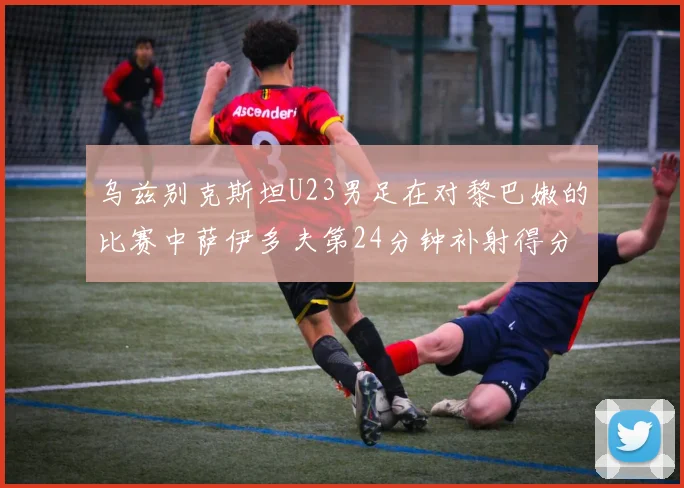乌兹别克斯坦U23男足在对黎巴嫩的比赛中萨伊多夫第24分钟补射得分领先1-0