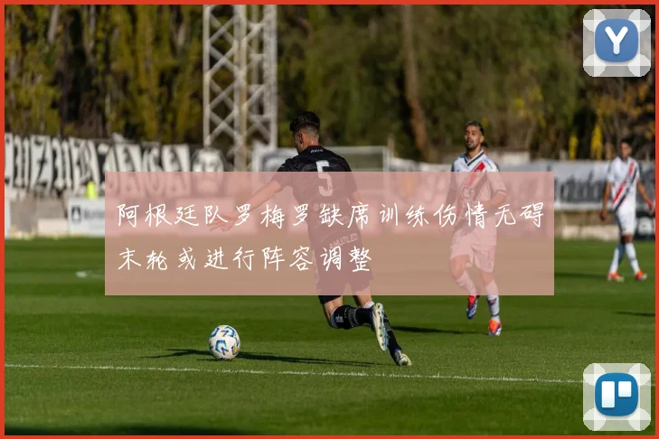阿根廷队罗梅罗缺席训练伤情无碍末轮或进行阵容调整