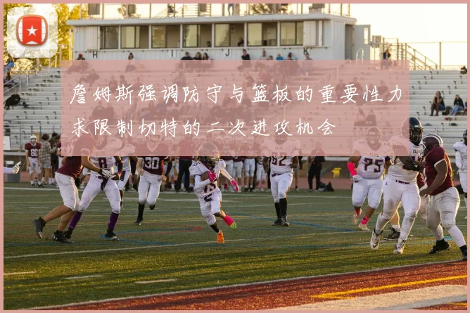 詹姆斯强调防守与篮板的重要性力求限制切特的二次进攻机会