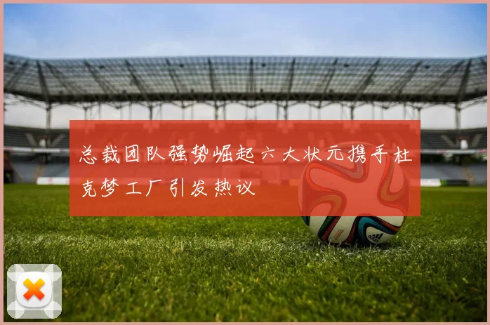 总裁团队强势崛起六大状元携手杜克梦工厂引发热议