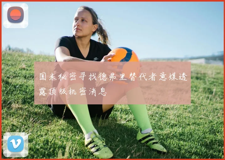 国米秘密寻找德弗里替代者意媒透露顶级机密消息